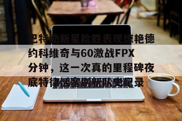 pg娱乐城-巴特勒新星险胜表现惊艳德约科维奇与60激战FPX分钟，这一次真的里程碑夜底特律活塞刷新队史纪录 